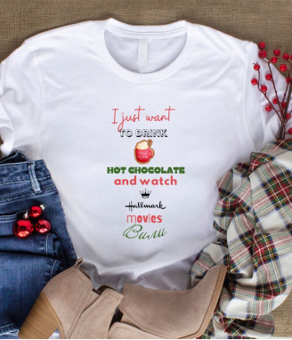 Тениска I just want to drink hot chocolate and watch Hallmark Christmas movies